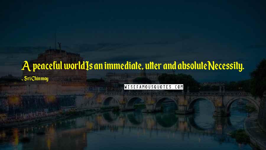 Sri Chinmoy Quotes: A peaceful worldIs an immediate, utter and absoluteNecessity.