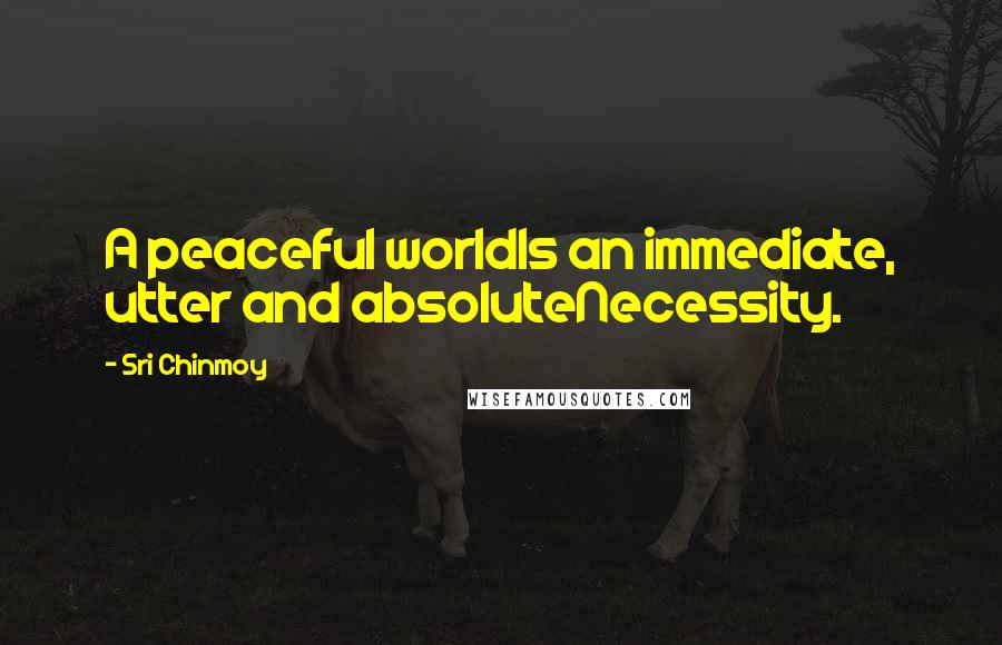 Sri Chinmoy Quotes: A peaceful worldIs an immediate, utter and absoluteNecessity.