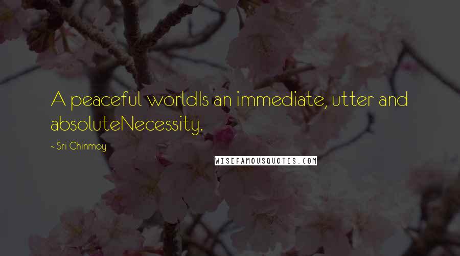 Sri Chinmoy Quotes: A peaceful worldIs an immediate, utter and absoluteNecessity.