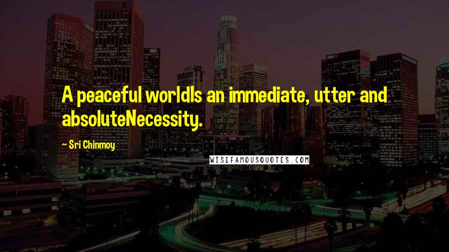 Sri Chinmoy Quotes: A peaceful worldIs an immediate, utter and absoluteNecessity.