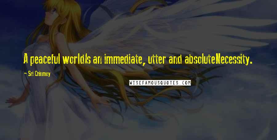 Sri Chinmoy Quotes: A peaceful worldIs an immediate, utter and absoluteNecessity.