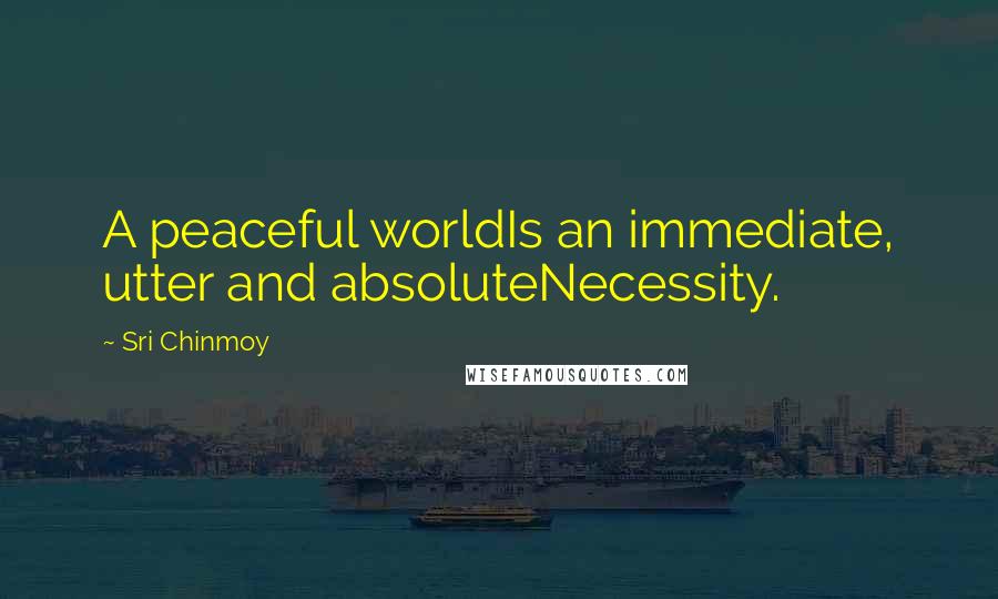 Sri Chinmoy Quotes: A peaceful worldIs an immediate, utter and absoluteNecessity.