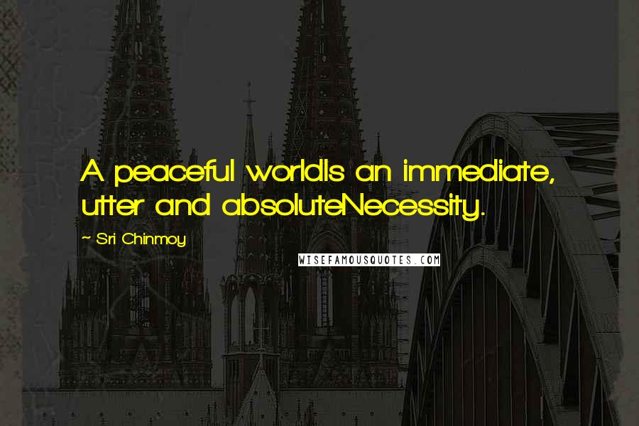 Sri Chinmoy Quotes: A peaceful worldIs an immediate, utter and absoluteNecessity.