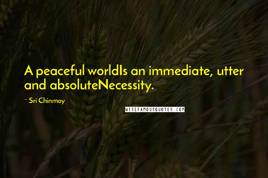 Sri Chinmoy Quotes: A peaceful worldIs an immediate, utter and absoluteNecessity.