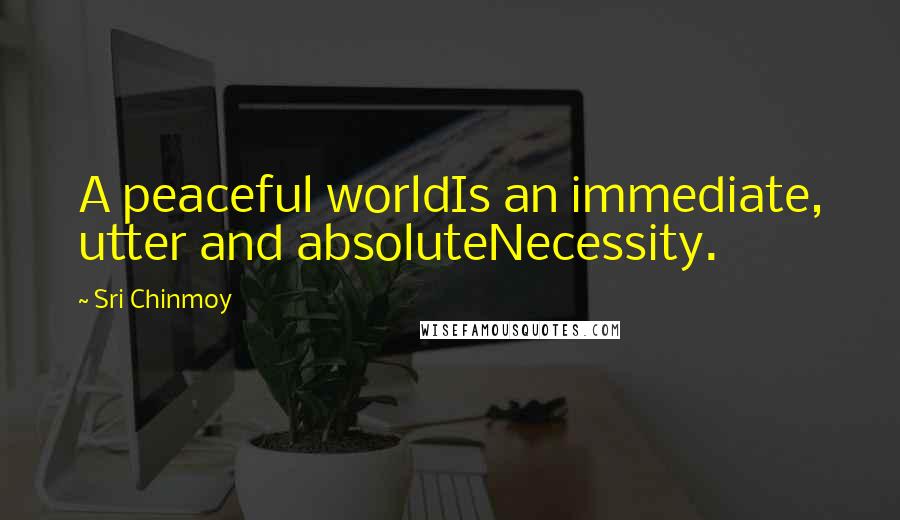 Sri Chinmoy Quotes: A peaceful worldIs an immediate, utter and absoluteNecessity.