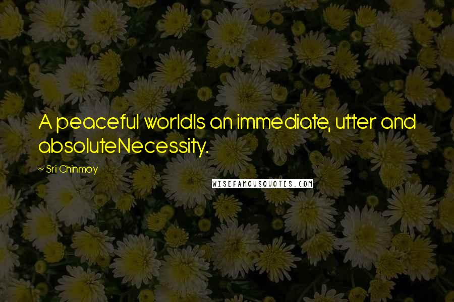 Sri Chinmoy Quotes: A peaceful worldIs an immediate, utter and absoluteNecessity.