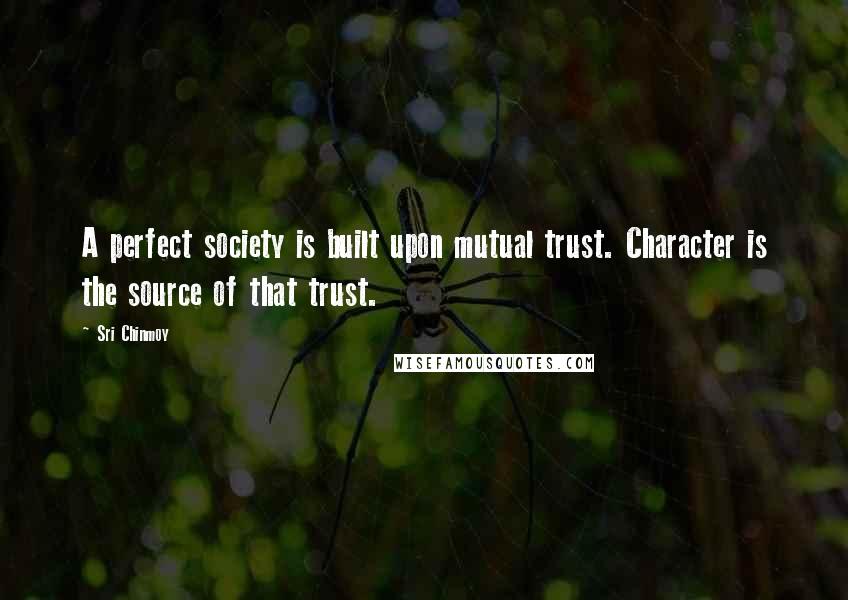 Sri Chinmoy Quotes: A perfect society is built upon mutual trust. Character is the source of that trust.