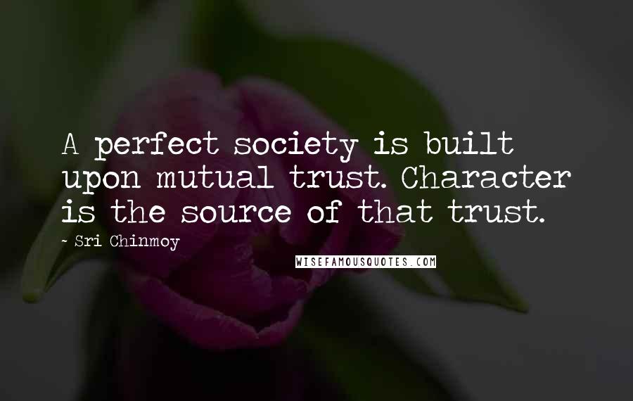 Sri Chinmoy Quotes: A perfect society is built upon mutual trust. Character is the source of that trust.