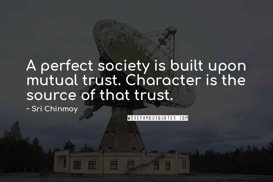 Sri Chinmoy Quotes: A perfect society is built upon mutual trust. Character is the source of that trust.