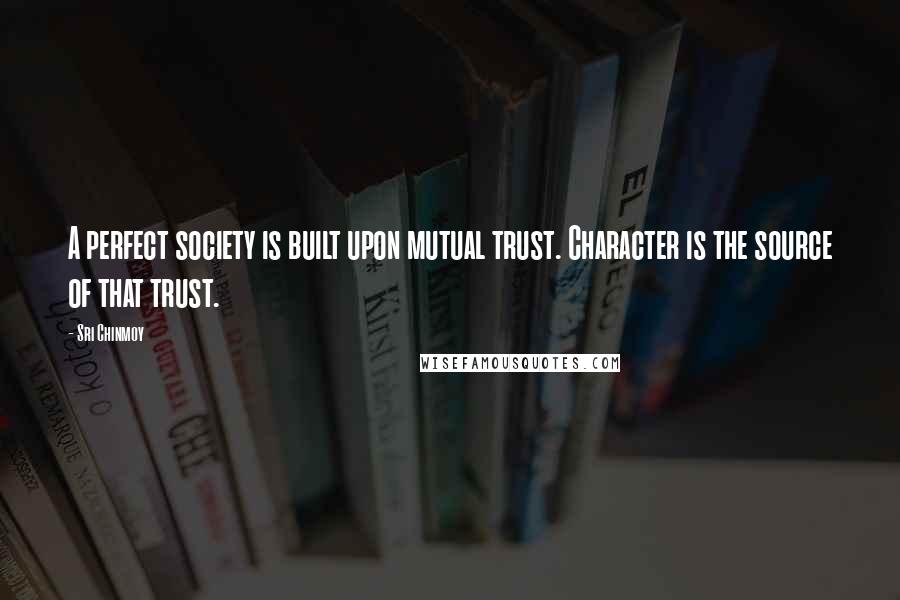 Sri Chinmoy Quotes: A perfect society is built upon mutual trust. Character is the source of that trust.