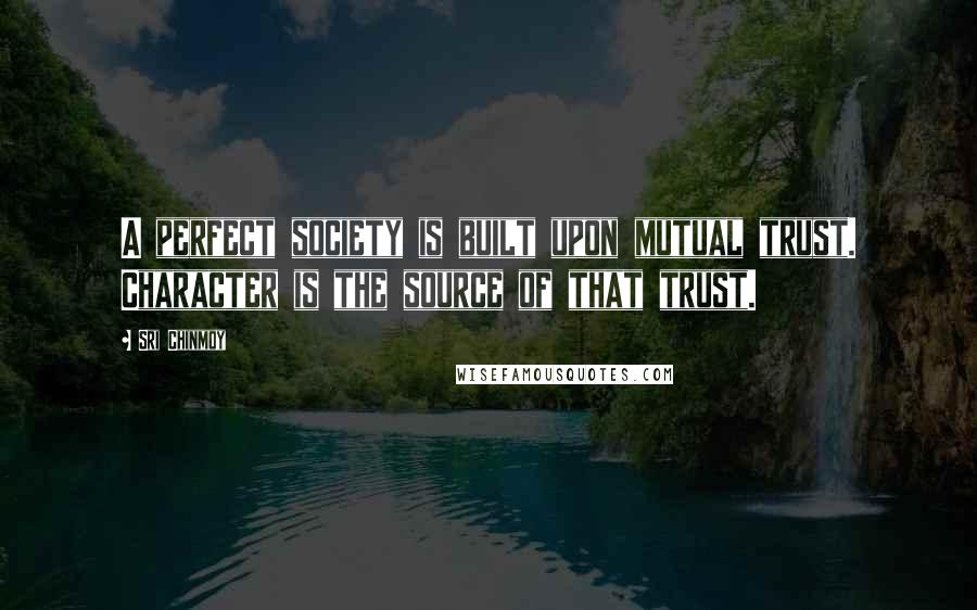 Sri Chinmoy Quotes: A perfect society is built upon mutual trust. Character is the source of that trust.