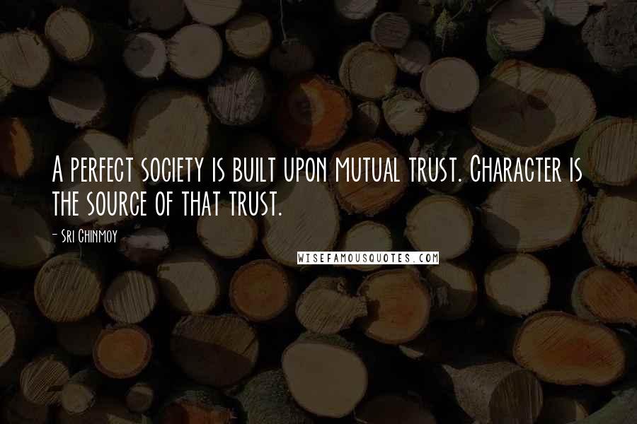 Sri Chinmoy Quotes: A perfect society is built upon mutual trust. Character is the source of that trust.