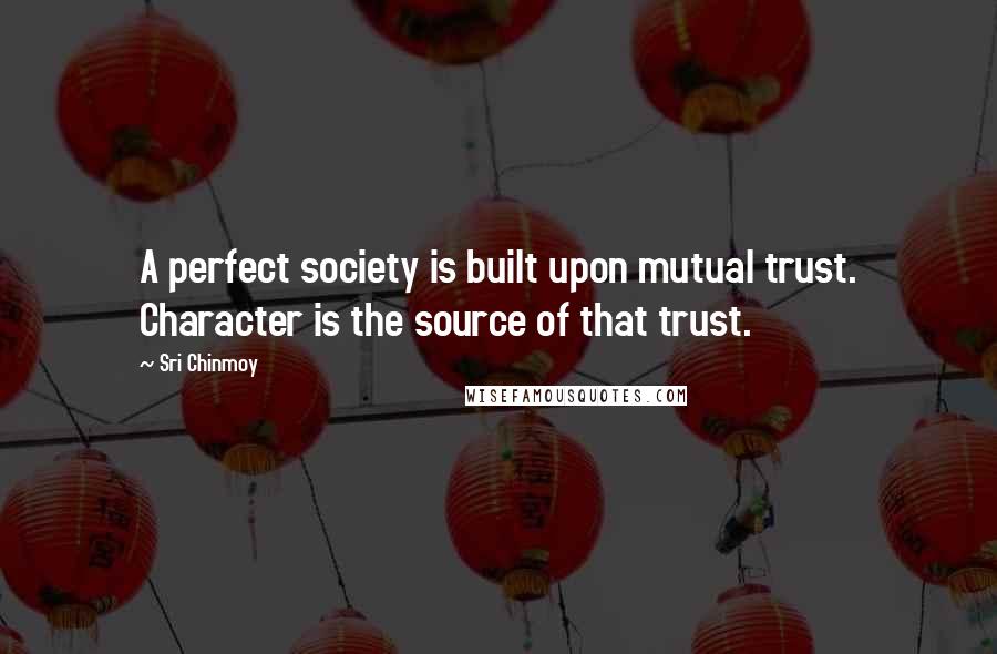 Sri Chinmoy Quotes: A perfect society is built upon mutual trust. Character is the source of that trust.