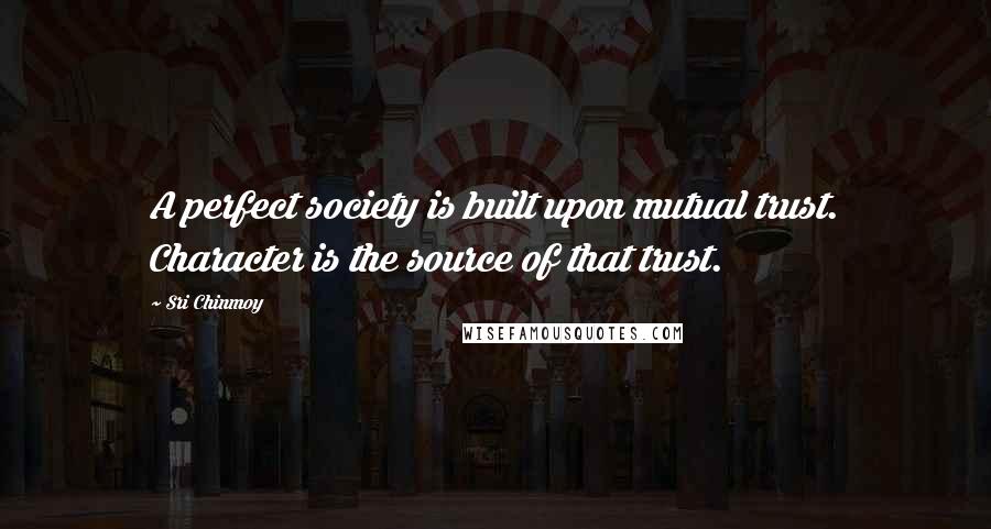 Sri Chinmoy Quotes: A perfect society is built upon mutual trust. Character is the source of that trust.