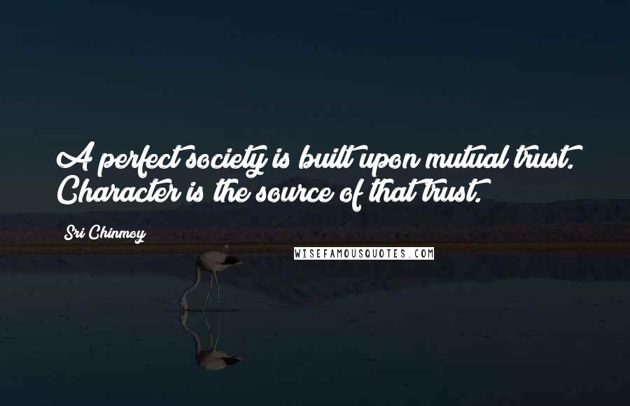 Sri Chinmoy Quotes: A perfect society is built upon mutual trust. Character is the source of that trust.