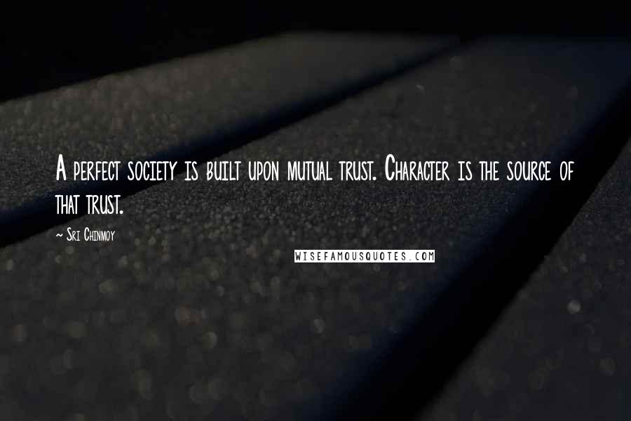 Sri Chinmoy Quotes: A perfect society is built upon mutual trust. Character is the source of that trust.