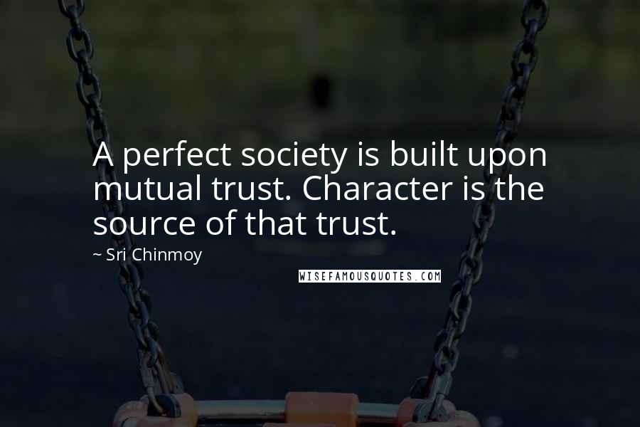 Sri Chinmoy Quotes: A perfect society is built upon mutual trust. Character is the source of that trust.