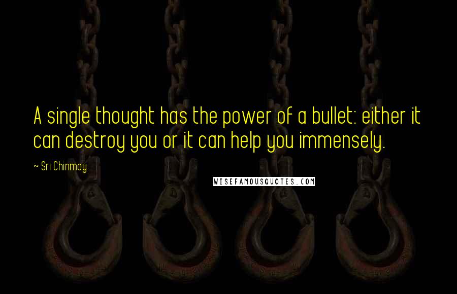 Sri Chinmoy Quotes: A single thought has the power of a bullet: either it can destroy you or it can help you immensely.