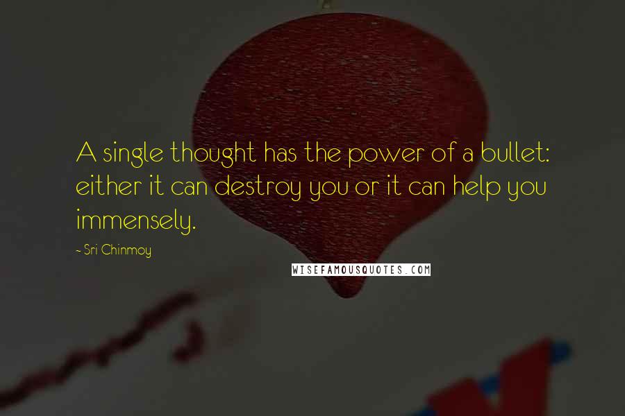 Sri Chinmoy Quotes: A single thought has the power of a bullet: either it can destroy you or it can help you immensely.