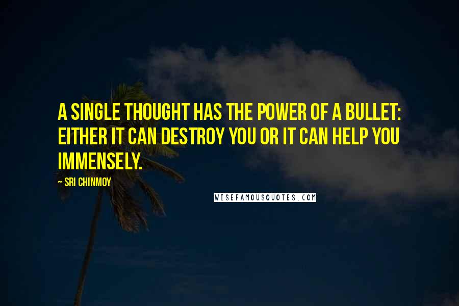 Sri Chinmoy Quotes: A single thought has the power of a bullet: either it can destroy you or it can help you immensely.