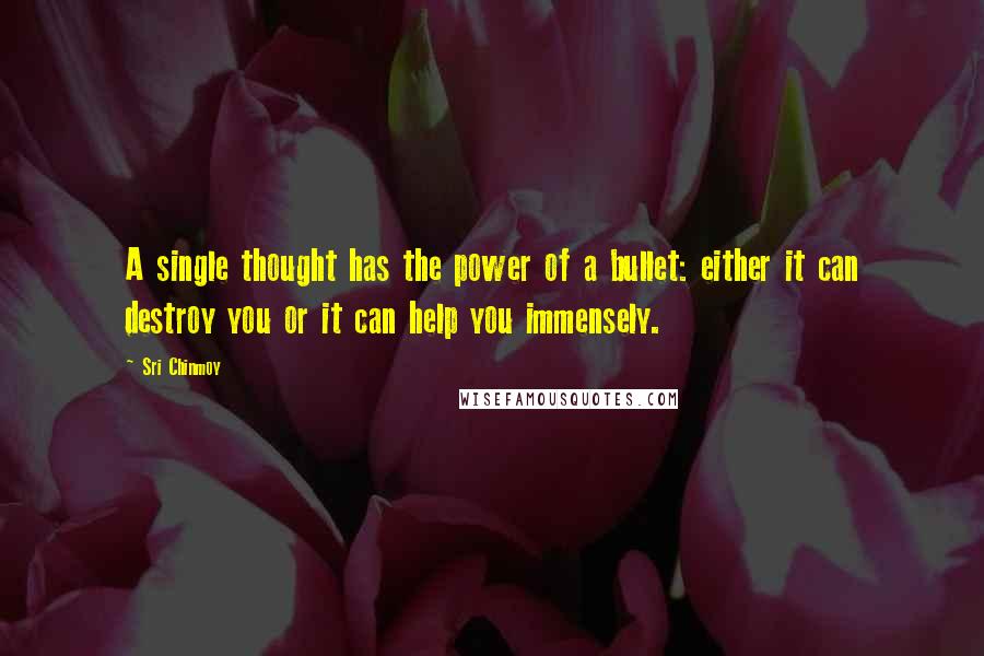 Sri Chinmoy Quotes: A single thought has the power of a bullet: either it can destroy you or it can help you immensely.