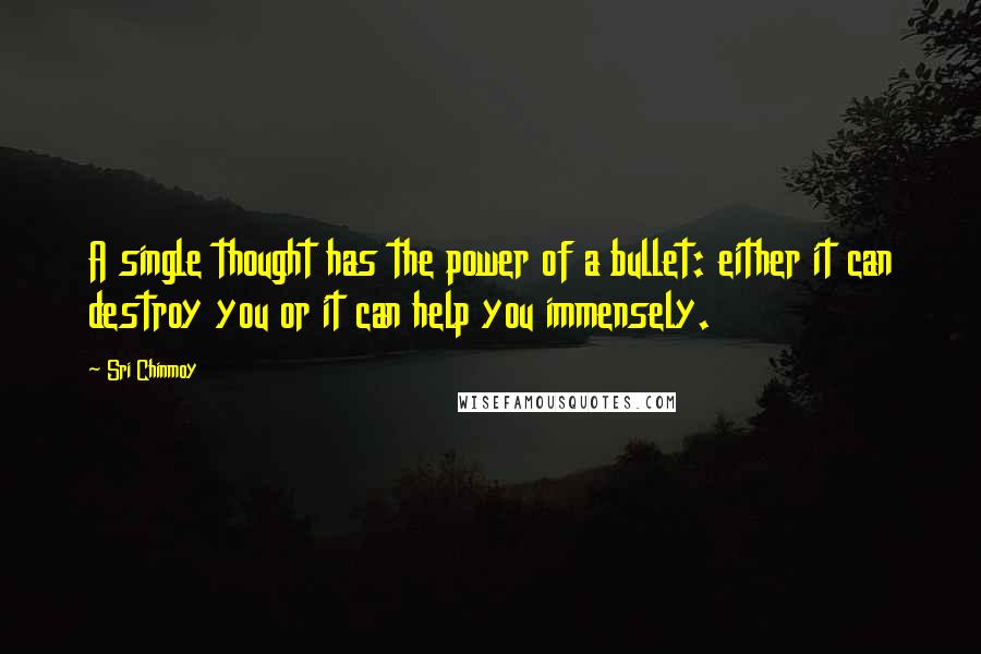 Sri Chinmoy Quotes: A single thought has the power of a bullet: either it can destroy you or it can help you immensely.