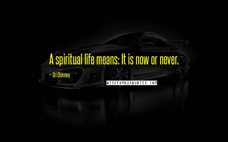 Sri Chinmoy Quotes: A spiritual life means: It is now or never.