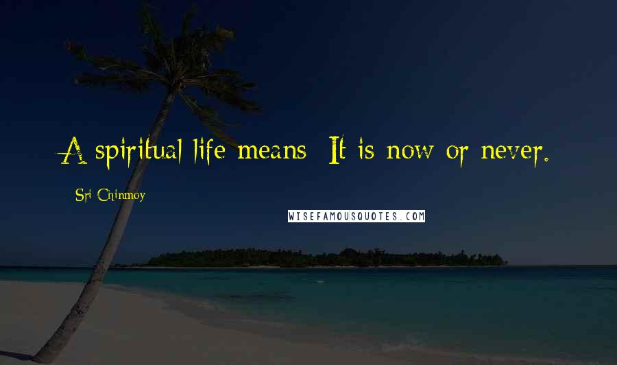 Sri Chinmoy Quotes: A spiritual life means: It is now or never.