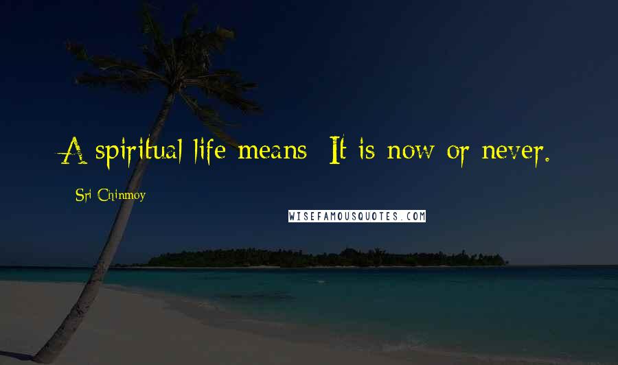 Sri Chinmoy Quotes: A spiritual life means: It is now or never.