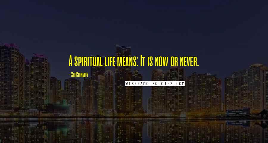 Sri Chinmoy Quotes: A spiritual life means: It is now or never.