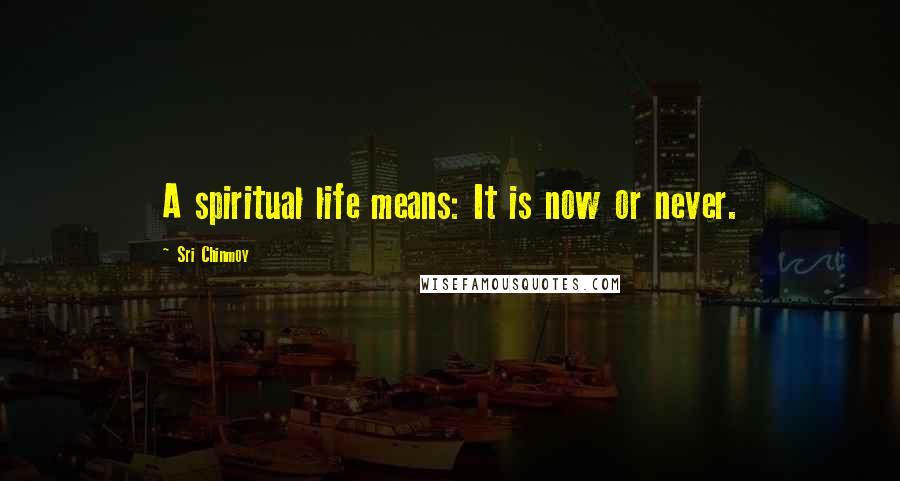 Sri Chinmoy Quotes: A spiritual life means: It is now or never.