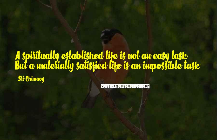 Sri Chinmoy Quotes: A spiritually established life is not an easy task. But a materially satisfied life is an impossible task.