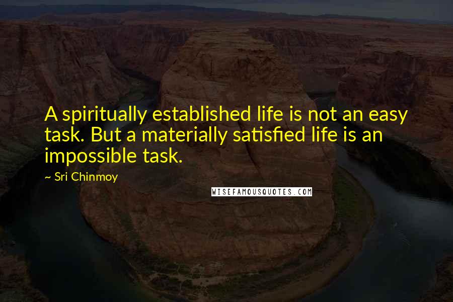 Sri Chinmoy Quotes: A spiritually established life is not an easy task. But a materially satisfied life is an impossible task.