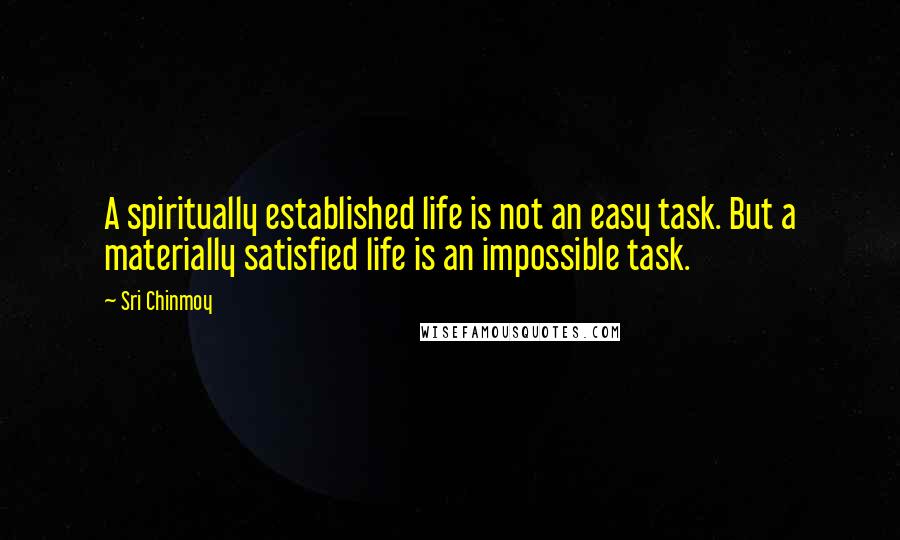 Sri Chinmoy Quotes: A spiritually established life is not an easy task. But a materially satisfied life is an impossible task.