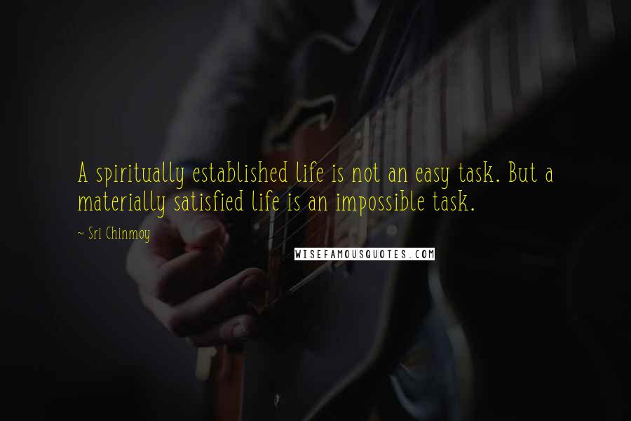 Sri Chinmoy Quotes: A spiritually established life is not an easy task. But a materially satisfied life is an impossible task.