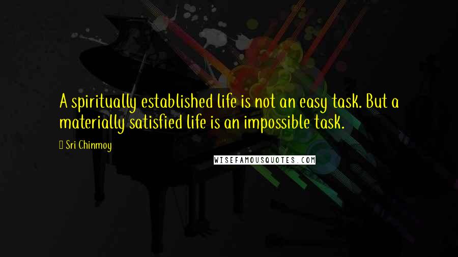 Sri Chinmoy Quotes: A spiritually established life is not an easy task. But a materially satisfied life is an impossible task.