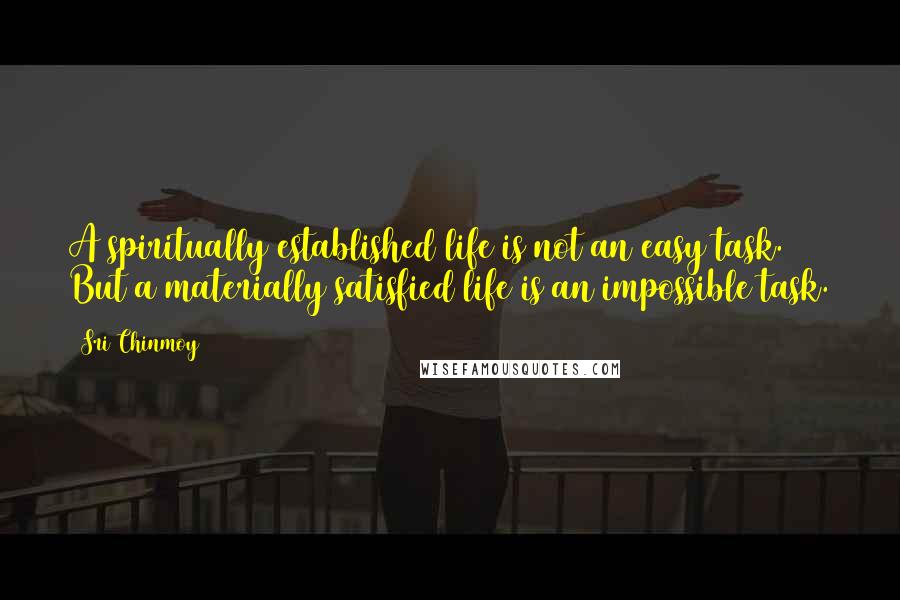 Sri Chinmoy Quotes: A spiritually established life is not an easy task. But a materially satisfied life is an impossible task.