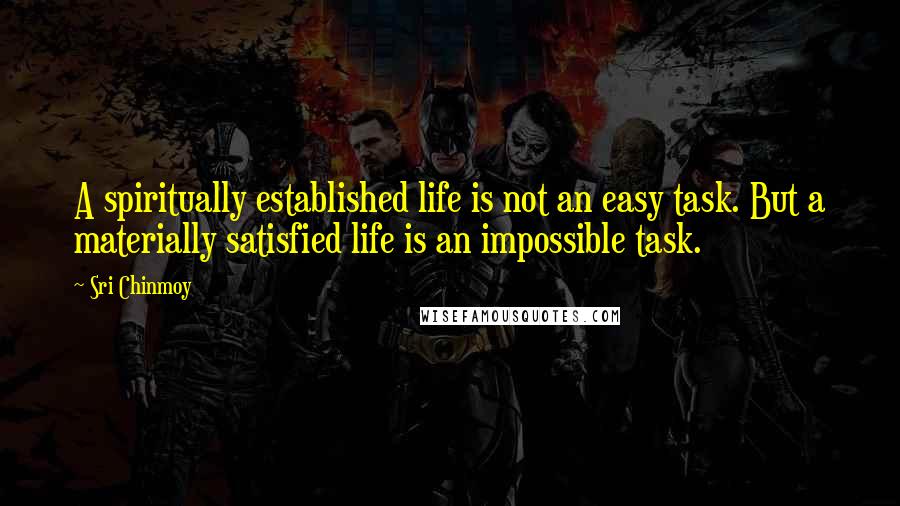 Sri Chinmoy Quotes: A spiritually established life is not an easy task. But a materially satisfied life is an impossible task.