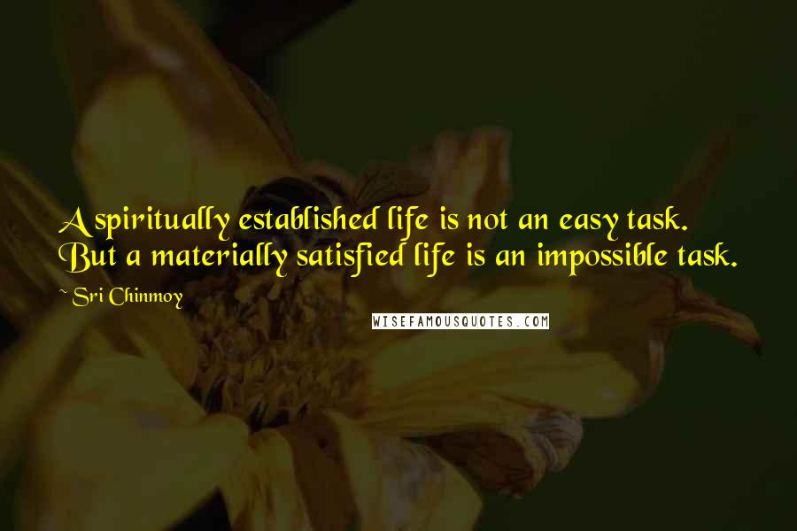 Sri Chinmoy Quotes: A spiritually established life is not an easy task. But a materially satisfied life is an impossible task.