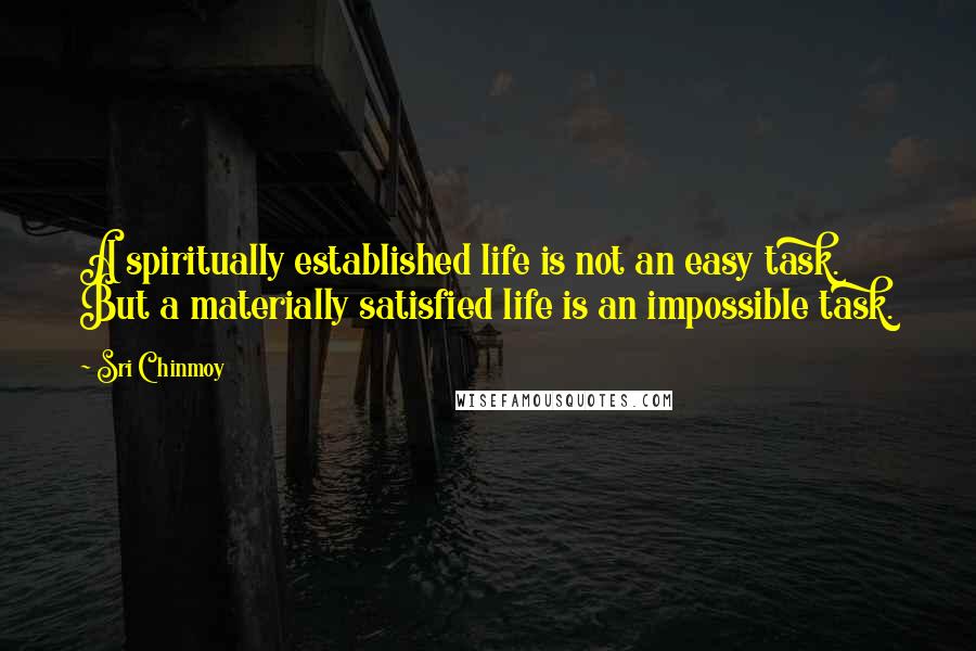 Sri Chinmoy Quotes: A spiritually established life is not an easy task. But a materially satisfied life is an impossible task.