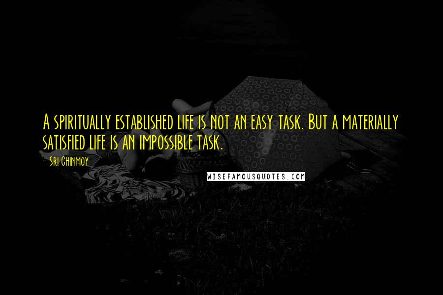 Sri Chinmoy Quotes: A spiritually established life is not an easy task. But a materially satisfied life is an impossible task.