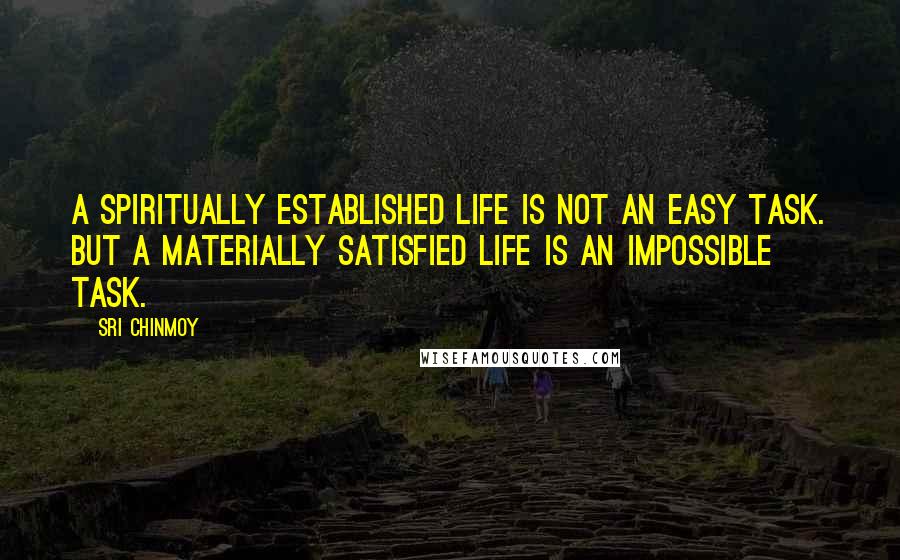 Sri Chinmoy Quotes: A spiritually established life is not an easy task. But a materially satisfied life is an impossible task.