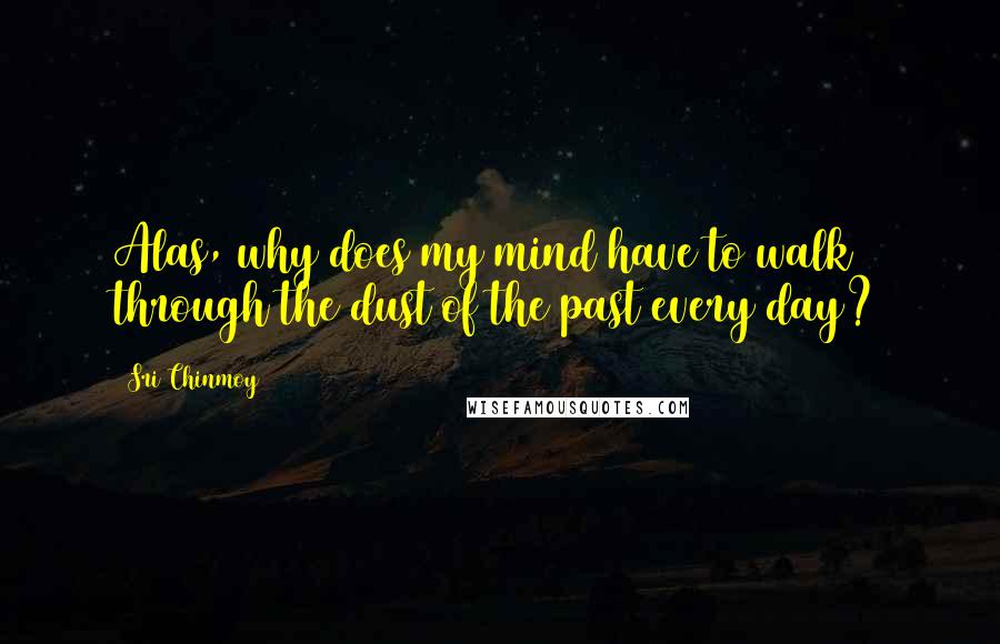 Sri Chinmoy Quotes: Alas, why does my mind have to walk through the dust of the past every day?
