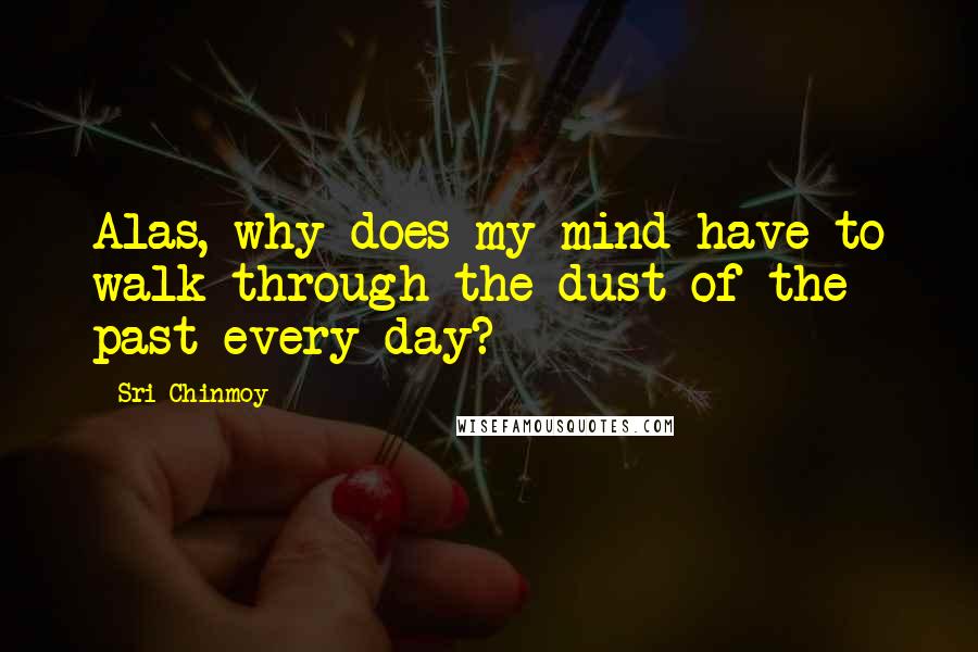 Sri Chinmoy Quotes: Alas, why does my mind have to walk through the dust of the past every day?