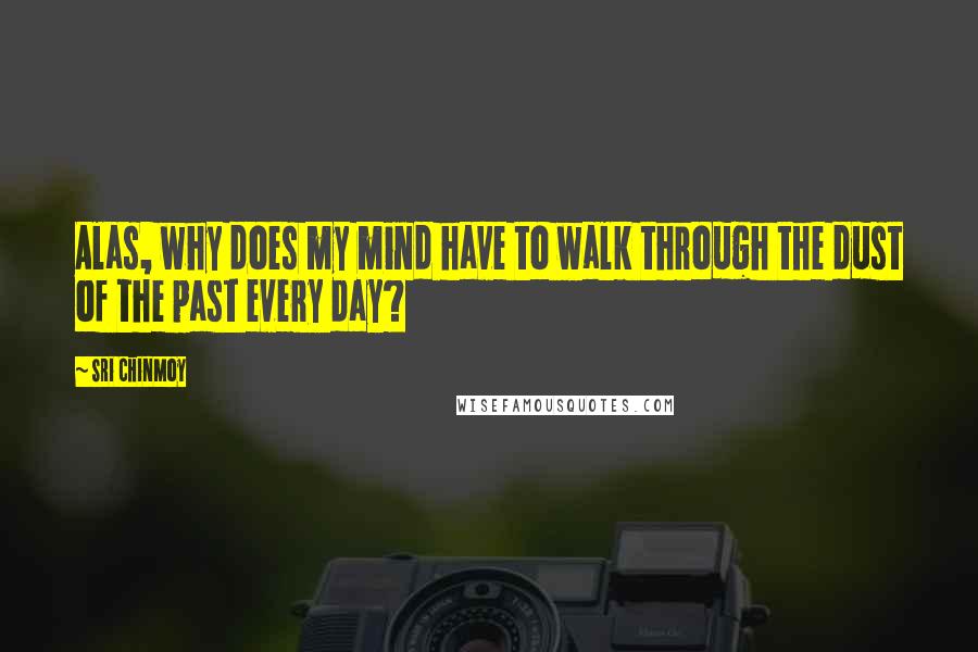 Sri Chinmoy Quotes: Alas, why does my mind have to walk through the dust of the past every day?