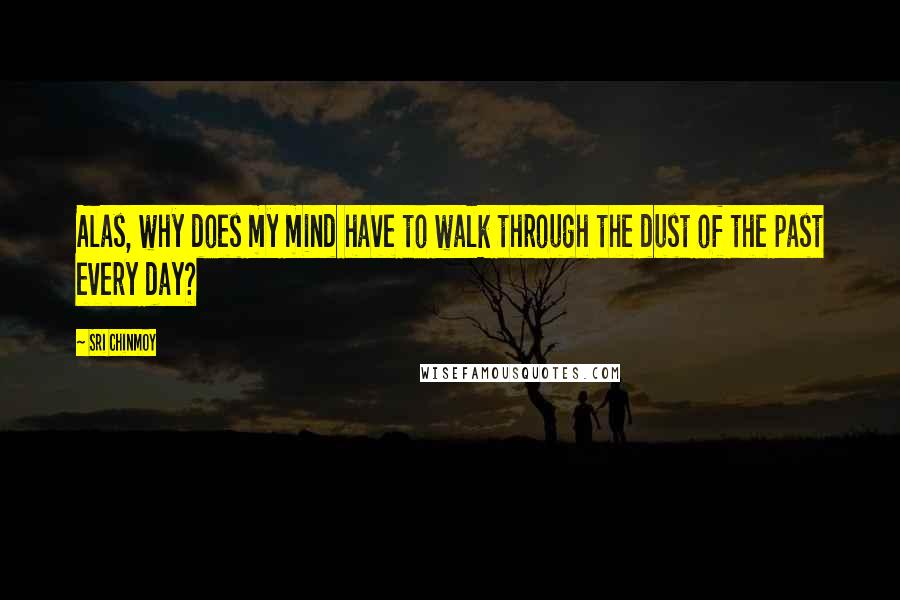 Sri Chinmoy Quotes: Alas, why does my mind have to walk through the dust of the past every day?