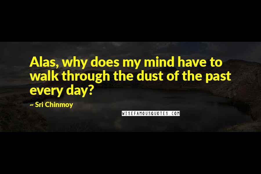 Sri Chinmoy Quotes: Alas, why does my mind have to walk through the dust of the past every day?