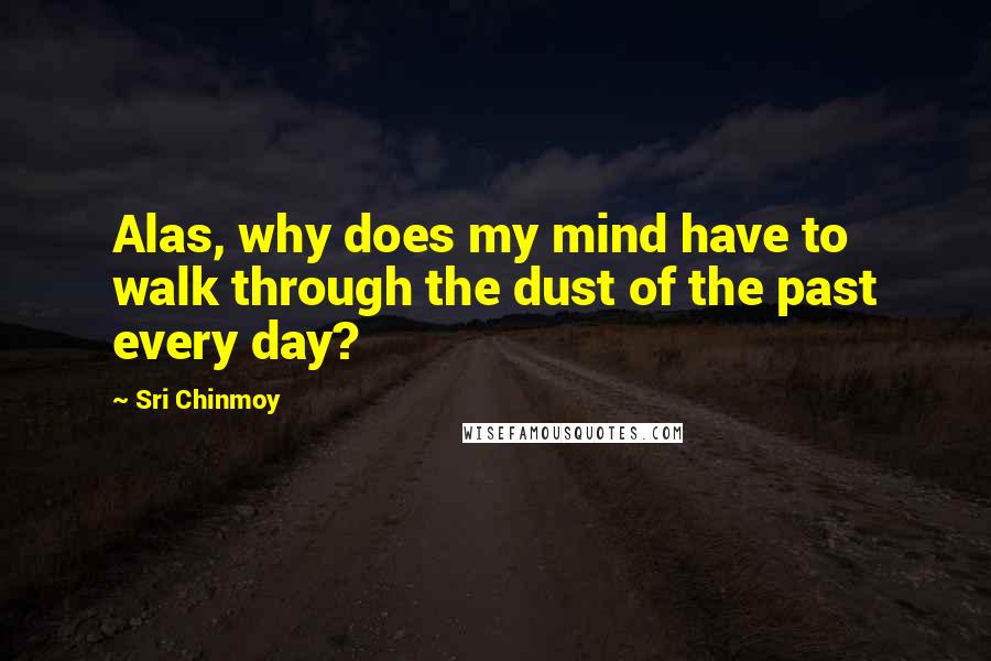 Sri Chinmoy Quotes: Alas, why does my mind have to walk through the dust of the past every day?