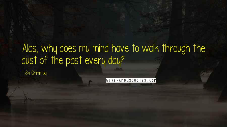 Sri Chinmoy Quotes: Alas, why does my mind have to walk through the dust of the past every day?