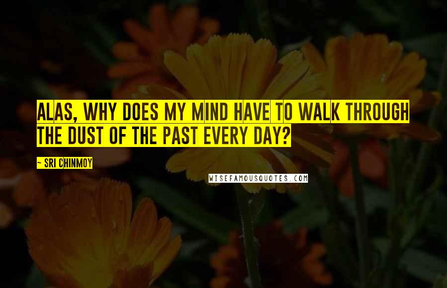 Sri Chinmoy Quotes: Alas, why does my mind have to walk through the dust of the past every day?